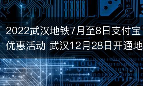 2022武汉地铁7月至8日支付宝优惠活动 武汉12月28日开通地铁