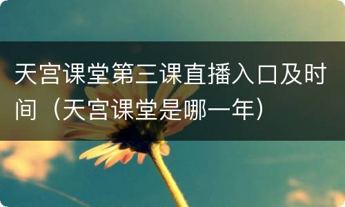 天宫课堂第三课直播入口及时间（天宫课堂是哪一年）