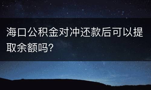 海口公积金对冲还款后可以提取余额吗？