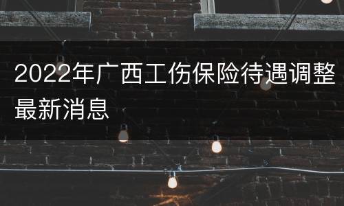 2022年广西工伤保险待遇调整最新消息