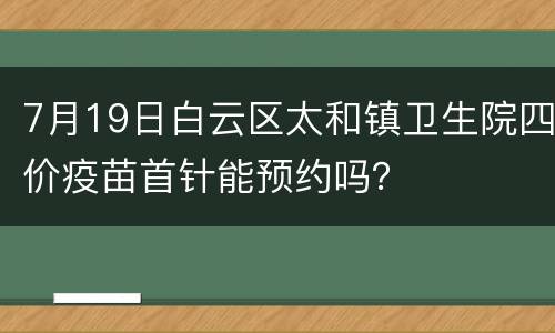 7月19日白云区太和镇卫生院四价疫苗首针能预约吗？