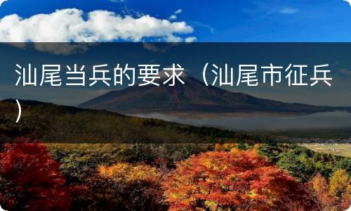 汕尾当兵的要求（汕尾市征兵）