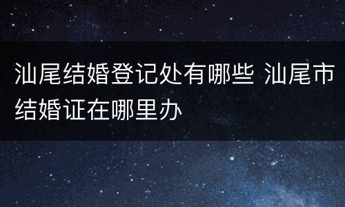汕尾结婚登记处有哪些 汕尾市结婚证在哪里办