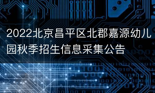 2022北京昌平区北郡嘉源幼儿园秋季招生信息采集公告