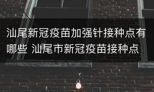 汕尾新冠疫苗加强针接种点有哪些 汕尾市新冠疫苗接种点