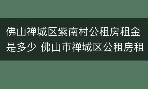 佛山禅城区紫南村公租房租金是多少 佛山市禅城区公租房租金