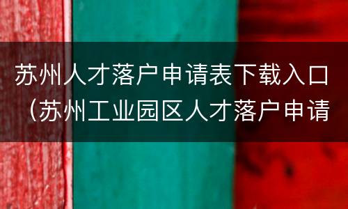 苏州人才落户申请表下载入口（苏州工业园区人才落户申请表）