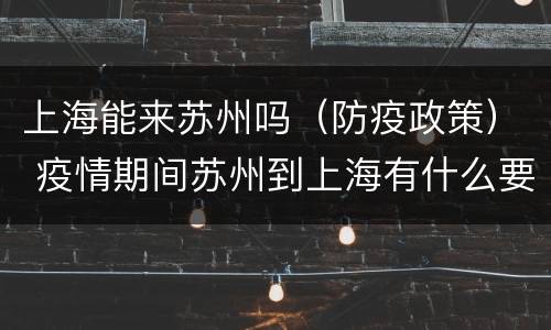 上海能来苏州吗（防疫政策） 疫情期间苏州到上海有什么要求