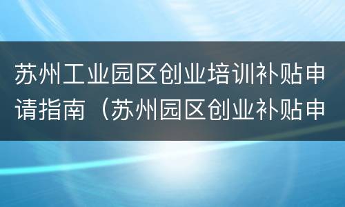 苏州工业园区创业培训补贴申请指南（苏州园区创业补贴申请表）