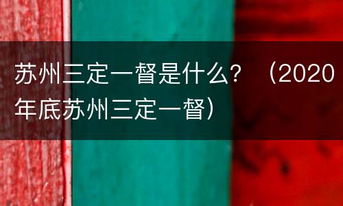 苏州三定一督是什么？（2020年底苏州三定一督）