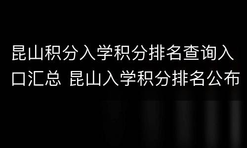 昆山积分入学积分排名查询入口汇总 昆山入学积分排名公布
