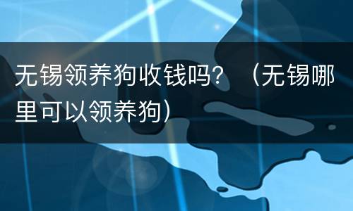 无锡领养狗收钱吗？（无锡哪里可以领养狗）