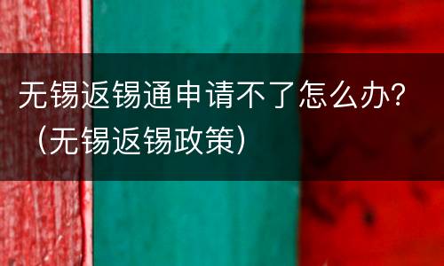 无锡返锡通申请不了怎么办？（无锡返锡政策）