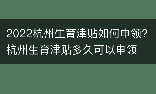 2022杭州生育津贴如何申领? 杭州生育津贴多久可以申领