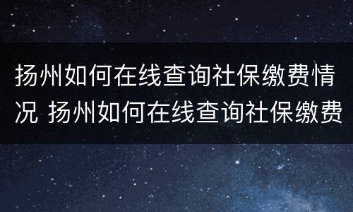 扬州如何在线查询社保缴费情况 扬州如何在线查询社保缴费情况电话