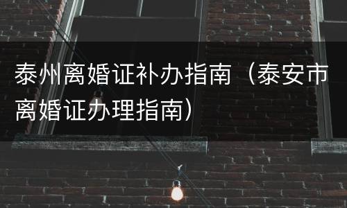 泰州离婚证补办指南（泰安市离婚证办理指南）
