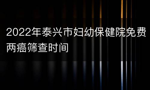 2022年泰兴市妇幼保健院免费两癌筛查时间