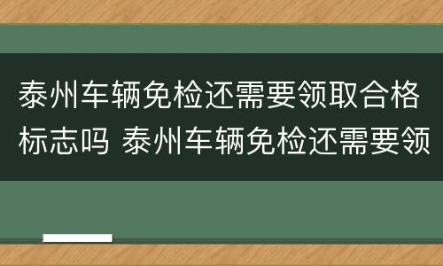 泰州车辆免检还需要领取合格标志吗 泰州车辆免检还需要领取合格标志吗多少钱