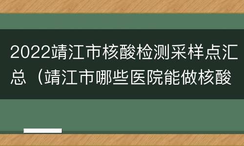 2022靖江市核酸检测采样点汇总（靖江市哪些医院能做核酸检测）