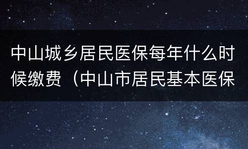 中山城乡居民医保每年什么时候缴费（中山市居民基本医保月缴多少?）