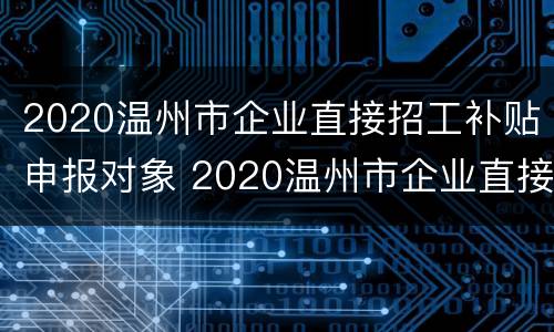 2020温州市企业直接招工补贴申报对象 2020温州市企业直接招工补贴申报对象有哪些