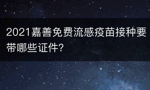 2021嘉善免费流感疫苗接种要带哪些证件？