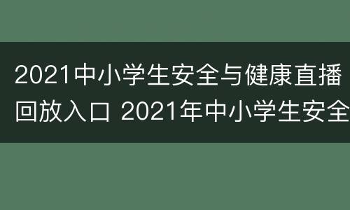 2021中小学生安全与健康直播回放入口 2021年中小学生安全与健康直播回放