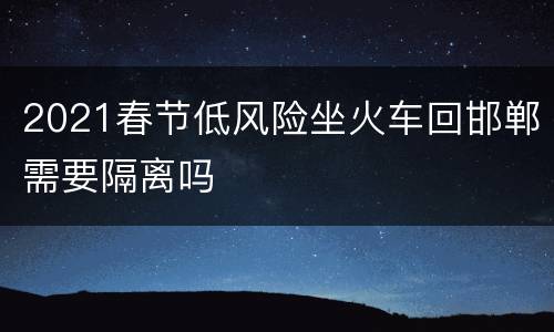 2021春节低风险坐火车回邯郸需要隔离吗