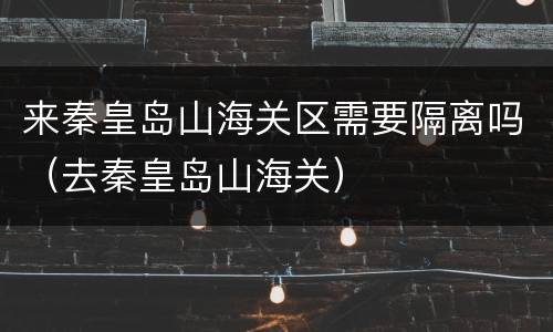 来秦皇岛山海关区需要隔离吗（去秦皇岛山海关）