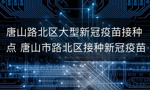唐山路北区大型新冠疫苗接种点 唐山市路北区接种新冠疫苗
