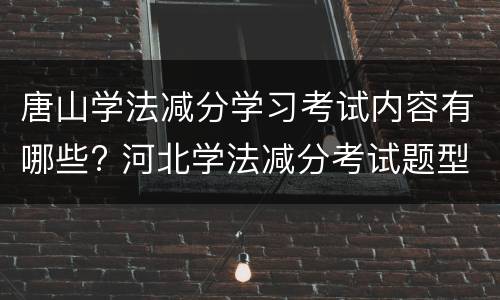 唐山学法减分学习考试内容有哪些? 河北学法减分考试题型