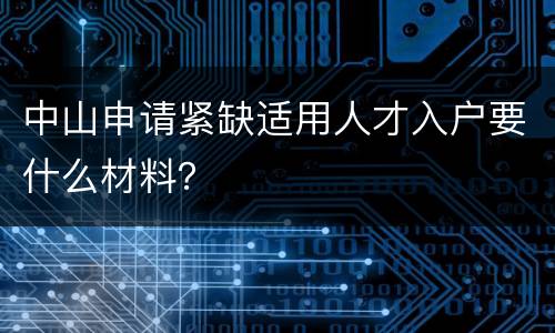 中山申请紧缺适用人才入户要什么材料？