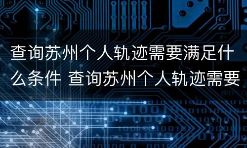 查询苏州个人轨迹需要满足什么条件 查询苏州个人轨迹需要满足什么条件才能查