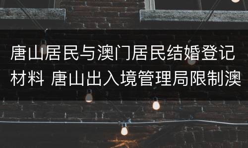 唐山居民与澳门居民结婚登记材料 唐山出入境管理局限制澳门签证吗