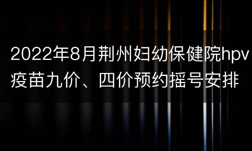 2022年8月荆州妇幼保健院hpv疫苗九价、四价预约摇号安排