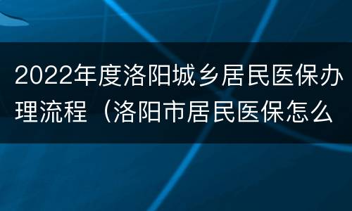 2022年度洛阳城乡居民医保办理流程（洛阳市居民医保怎么办理）