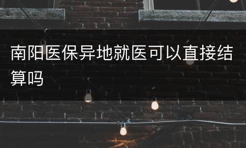 南阳医保异地就医可以直接结算吗