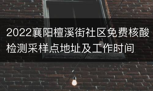 2022襄阳檀溪街社区免费核酸检测采样点地址及工作时间