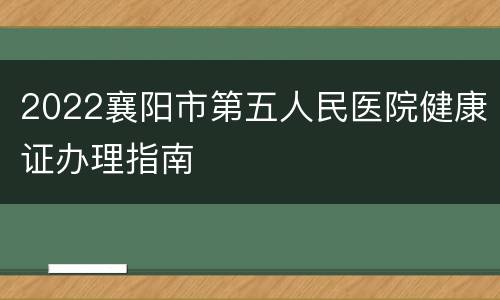 2022襄阳市第五人民医院健康证办理指南