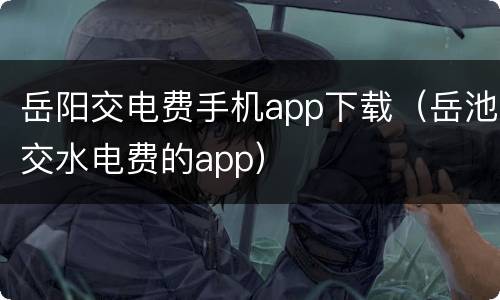 岳阳交电费手机app下载（岳池交水电费的app）