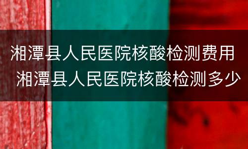 湘潭县人民医院核酸检测费用 湘潭县人民医院核酸检测多少钱