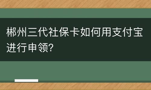 郴州三代社保卡如何用支付宝进行申领？