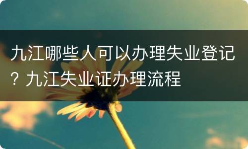 九江哪些人可以办理失业登记? 九江失业证办理流程