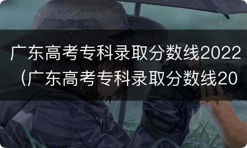 广东高考专科录取分数线2022（广东高考专科录取分数线2020）