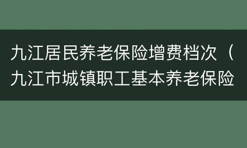 九江居民养老保险增费档次（九江市城镇职工基本养老保险）
