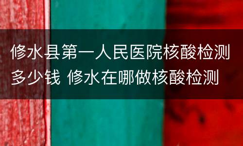 修水县第一人民医院核酸检测多少钱 修水在哪做核酸检测