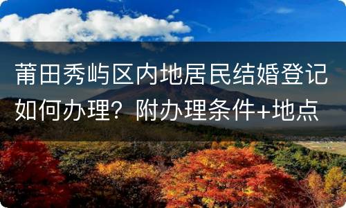 莆田秀屿区内地居民结婚登记如何办理？附办理条件+地点