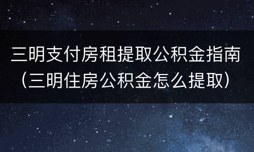 三明支付房租提取公积金指南（三明住房公积金怎么提取）