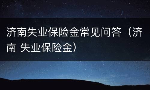 济南失业保险金常见问答（济南 失业保险金）