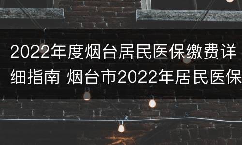 2022年度烟台居民医保缴费详细指南 烟台市2022年居民医保